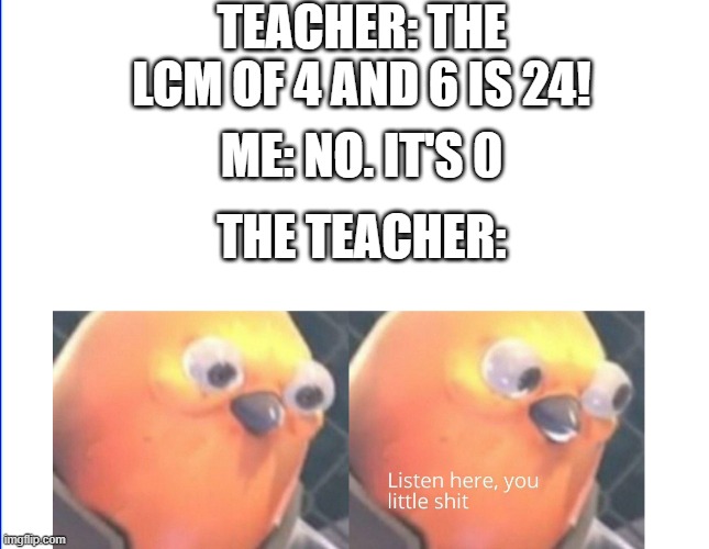 Math class be like: | TEACHER: THE LCM OF 4 AND 6 IS 24! ME: NO. IT'S 0; THE TEACHER: | image tagged in listen here you little shit | made w/ Imgflip meme maker
