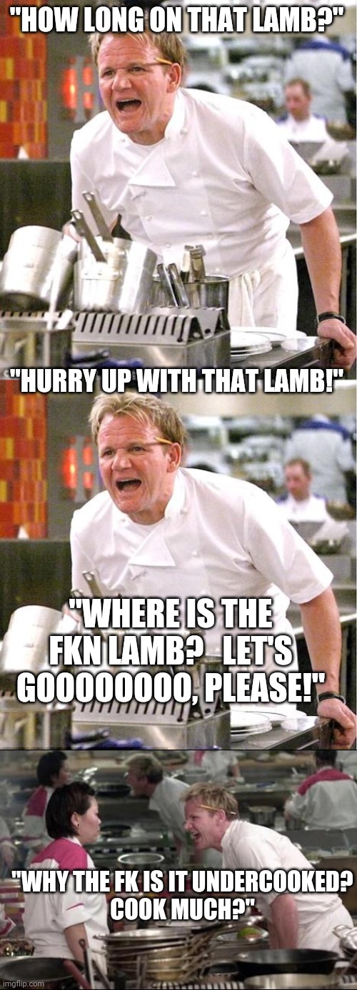 Cook much? | "HOW LONG ON THAT LAMB?"; "HURRY UP WITH THAT LAMB!"; "WHERE IS THE FKN LAMB?   LET'S GOOOOOOOO, PLEASE!"; "WHY THE FK IS IT UNDERCOOKED?
COOK MUCH?" | image tagged in memes,chef gordon ramsay,angry chef gordon ramsay | made w/ Imgflip meme maker