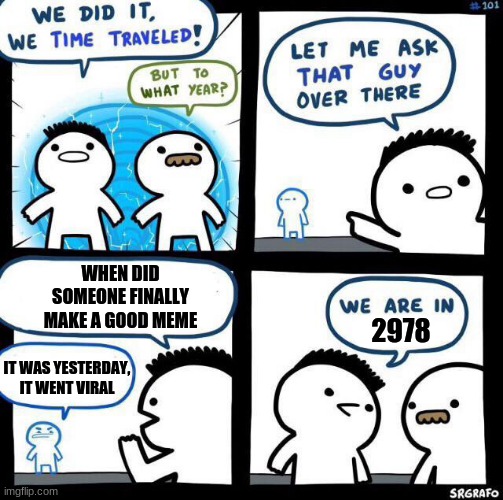 it took someone 900 years, FINALLY | WHEN DID SOMEONE FINALLY MAKE A GOOD MEME; 2978; IT WAS YESTERDAY, IT WENT VIRAL | image tagged in we did it we time traveled | made w/ Imgflip meme maker