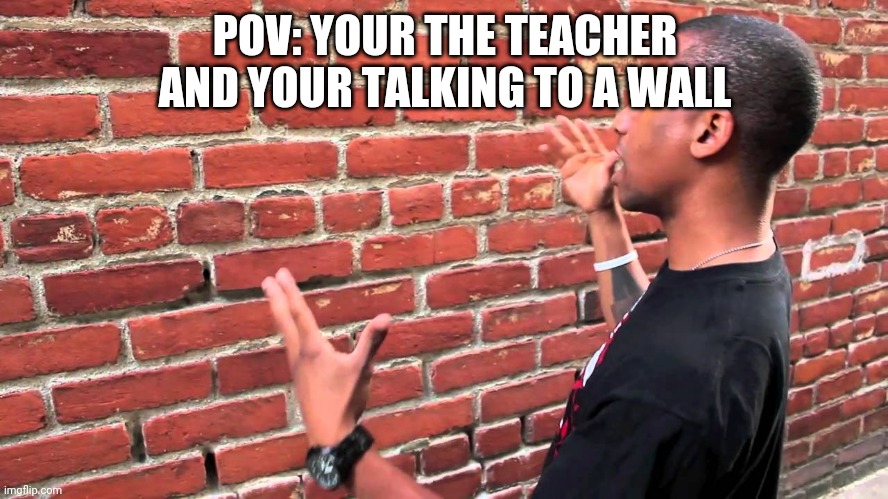 Talking to wall | POV: YOUR THE TEACHER AND YOUR TALKING TO A WALL | image tagged in talking to wall | made w/ Imgflip meme maker