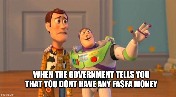 TOYSTORY EVERYWHERE |  WHEN THE GOVERNMENT TELLS YOU THAT YOU DONT HAVE ANY FASFA MONEY | image tagged in toystory everywhere | made w/ Imgflip meme maker