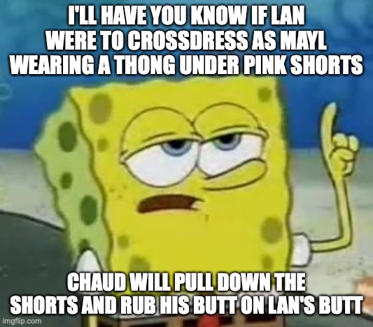 Lan Crossdressing Mayl | I'LL HAVE YOU KNOW IF LAN WERE TO CROSSDRESS AS MAYL WEARING A THONG UNDER PINK SHORTS; CHAUD WILL PULL DOWN THE SHORTS AND RUB HIS BUTT ON LAN'S BUTT | image tagged in memes,i'll have you know spongebob,lan hikari,eugene chaud,megaman,megaman battle network | made w/ Imgflip meme maker
