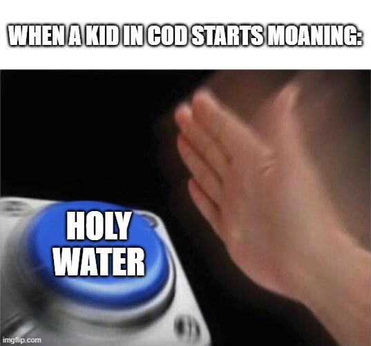 The kid in the lobby | WHEN A KID IN COD STARTS MOANING:; HOLY WATER | image tagged in memes,blank nut button | made w/ Imgflip meme maker