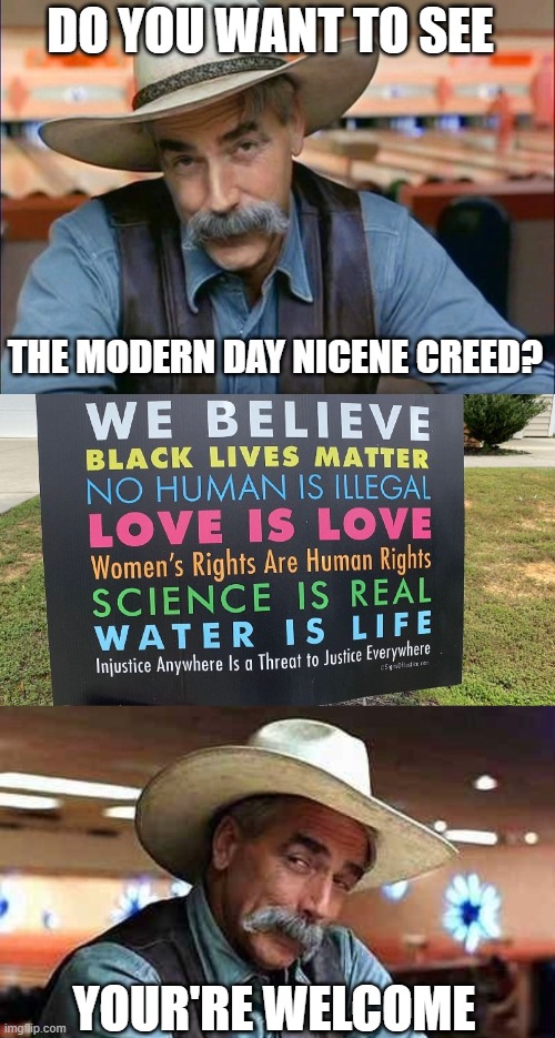 The Nicene Creed | DO YOU WANT TO SEE; THE MODERN DAY NICENE CREED? YOUR'RE WELCOME | image tagged in sam elliott special kind of stupid,sam elliott the big lebowski,political humor | made w/ Imgflip meme maker