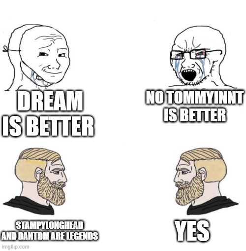 Chad we know | DREAM IS BETTER; NO TOMMYINNT IS BETTER; YES; STAMPYLONGHEAD AND DANTDM ARE LEGENDS | image tagged in chad we know | made w/ Imgflip meme maker