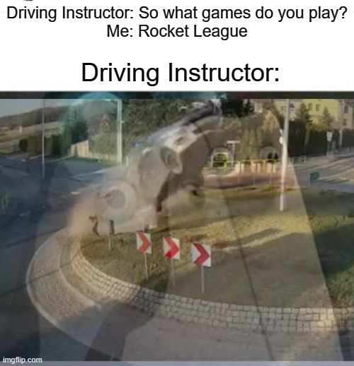 Me on my first test be like | Driving Instructor: So what games do you play?
Me: Rocket League; Driving Instructor: | image tagged in memories,rocket league | made w/ Imgflip meme maker