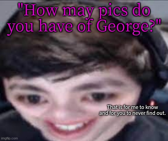 "How may pics do you have of George?"; That is for me to know and for you to never find out. | made w/ Imgflip meme maker