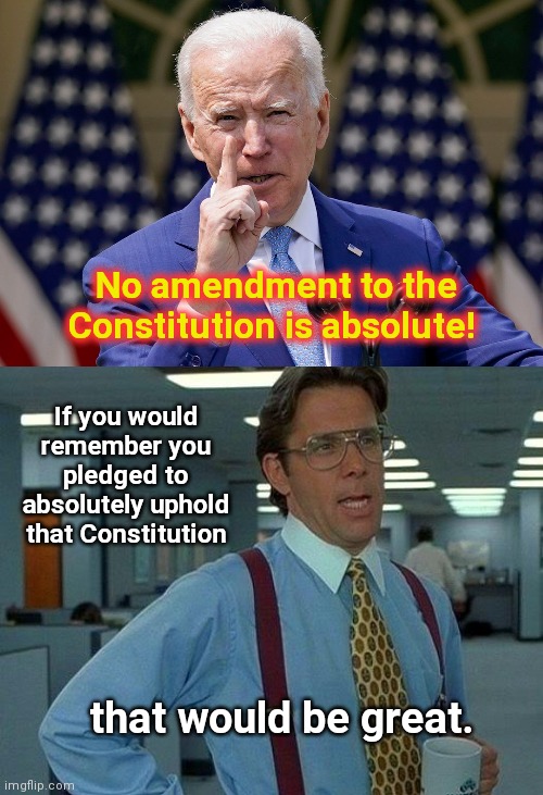 Remembering your pledge would be great | No amendment to the Constitution is absolute! If you would remember you pledged to absolutely uphold that Constitution; that would be great. | image tagged in that would be great,joe biden,gun confiscation,second amendment,trample on the constitution,biden lies | made w/ Imgflip meme maker
