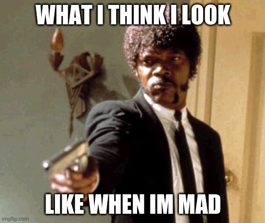 Say That Again I Dare You Meme | WHAT I THINK I LOOK; LIKE WHEN IM MAD | image tagged in memes,say that again i dare you | made w/ Imgflip meme maker