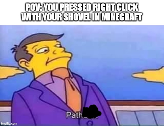 path | POV: YOU PRESSED RIGHT CLICK WITH YOUR SHOVEL IN MINECRAFT | image tagged in skinner pathetic | made w/ Imgflip meme maker