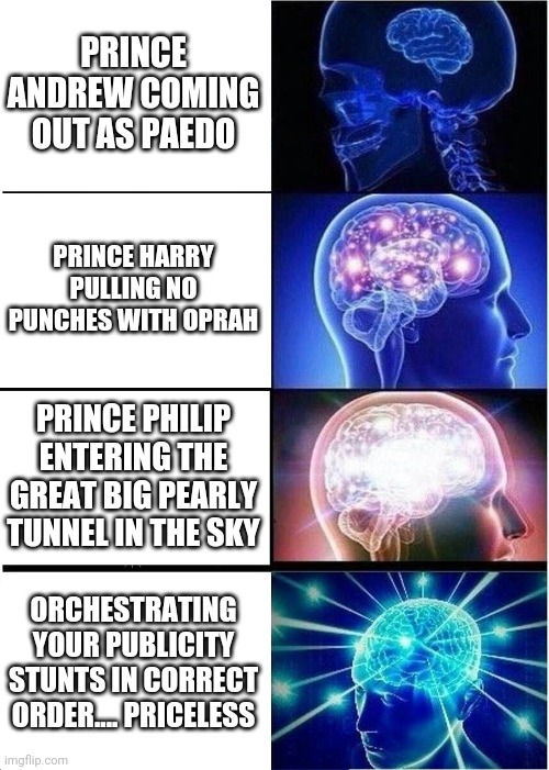 Prince Philip | PRINCE ANDREW COMING OUT AS PAEDO; PRINCE HARRY PULLING NO PUNCHES WITH OPRAH; PRINCE PHILIP ENTERING THE GREAT BIG PEARLY TUNNEL IN THE SKY; ORCHESTRATING YOUR PUBLICITY STUNTS IN CORRECT ORDER.... PRICELESS | image tagged in memes,expanding brain | made w/ Imgflip meme maker