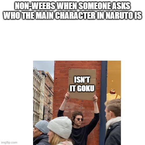 But its not | NON-WEEBS WHEN SOMEONE ASKS WHO THE MAIN CHARACTER IN NARUTO IS; ISN'T IT GOKU | image tagged in anime meme,goku,naruto,guy holding cardboard sign | made w/ Imgflip meme maker