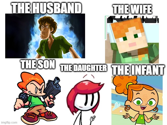did anyone think of this? | THE HUSBAND; THE WIFE; THE SON; THE DAUGHTER; THE INFANT | image tagged in blank white template,shaggy,minecraft,friday night funkin,henry stickmin,total drama | made w/ Imgflip meme maker