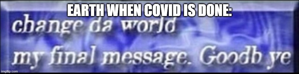 yes | EARTH WHEN COVID IS DONE: | image tagged in change da world my final message goodbye | made w/ Imgflip meme maker