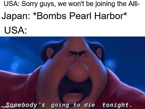USA be like El Macho | USA: Sorry guys, we won't be joining the Alli-; Japan: *Bombs Pearl Harbor*; USA: | image tagged in somebody's going to die tonight | made w/ Imgflip meme maker