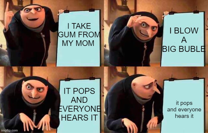 Gru's Plan | I TAKE GUM FROM MY MOM; I BLOW A BIG BUBLE; IT POPS AND EVERYONE HEARS IT; it pops and everyone hears it | image tagged in memes,gru's plan,gumball,mom,gru meme | made w/ Imgflip meme maker