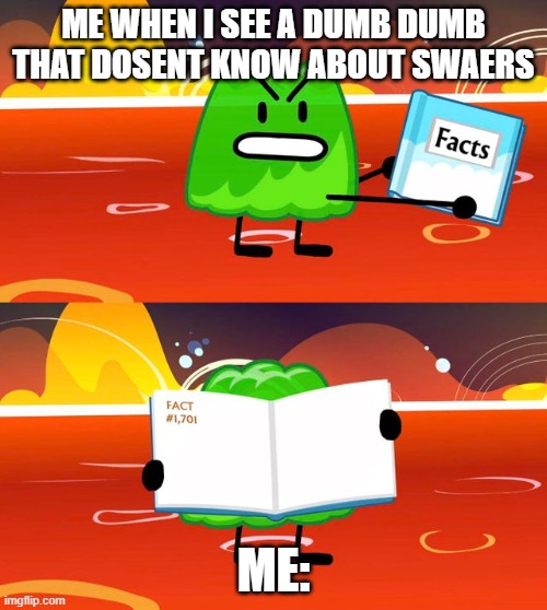 Gelatin's Book of Facts | ME WHEN I SEE A DUMB DUMB THAT DOSENT KNOW ABOUT SWAERS; ME: | image tagged in gelatin's book of facts | made w/ Imgflip meme maker