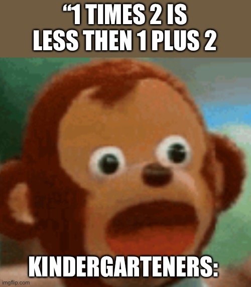 Does this happen to every little kid or...? | “1 TIMES 2 IS LESS THEN 1 PLUS 2; KINDERGARTENERS: | image tagged in surprised monkey,math | made w/ Imgflip meme maker