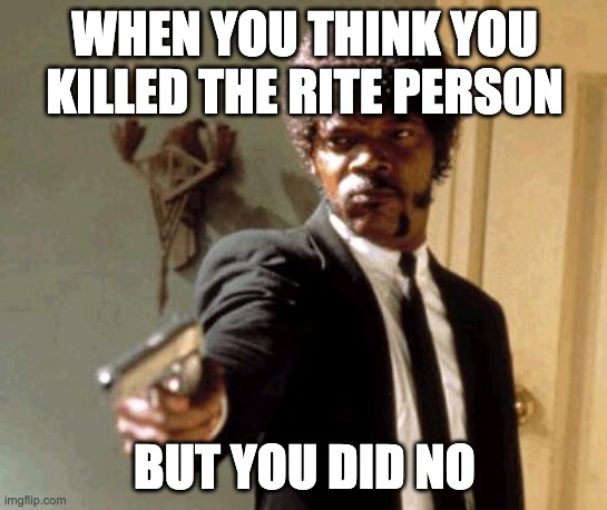 oppss | WHEN YOU THINK YOU KILLED THE RITE PERSON; BUT YOU DID NO | image tagged in memes,say that again i dare you | made w/ Imgflip meme maker