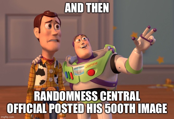 X, X Everywhere Meme | AND THEN; RANDOMNESS CENTRAL OFFICIAL POSTED HIS 500TH IMAGE | image tagged in memes,x x everywhere | made w/ Imgflip meme maker