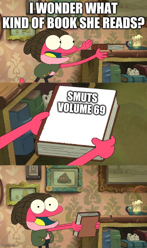 why did i make this | I WONDER WHAT KIND OF BOOK SHE READS? SMUTS
VOLUME 69 | image tagged in memes,bruh,why | made w/ Imgflip meme maker