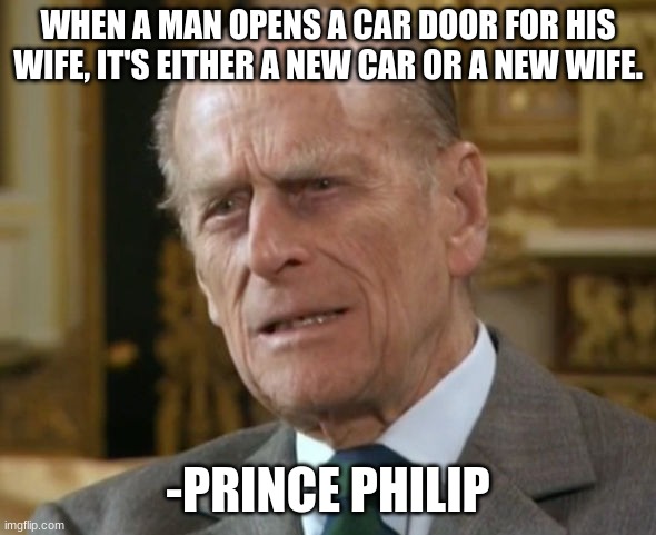Quote | WHEN A MAN OPENS A CAR DOOR FOR HIS WIFE, IT'S EITHER A NEW CAR OR A NEW WIFE. -PRINCE PHILIP | image tagged in prince philip,quotes,quote,england,uk,memes | made w/ Imgflip meme maker