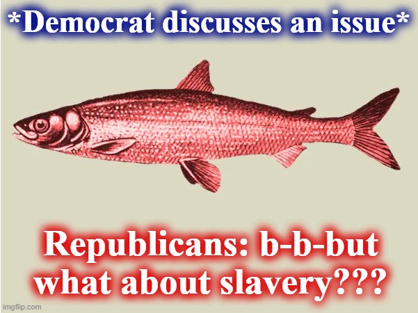 red herring time | *Democrat discusses an issue*; Republicans: b-b-but what about slavery??? | image tagged in red herring | made w/ Imgflip meme maker