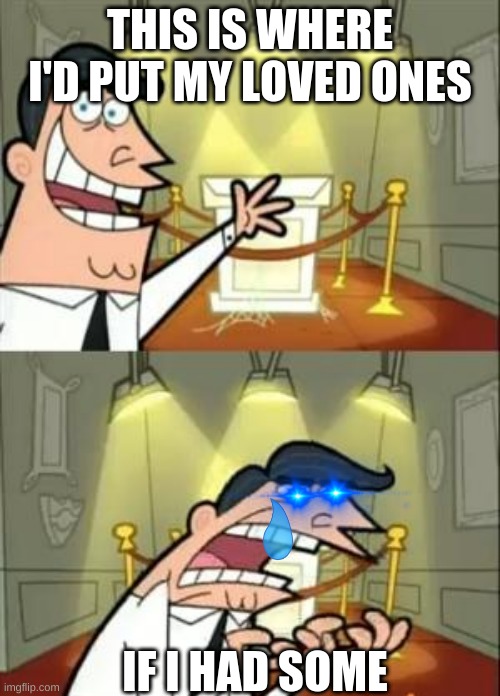 poor him | THIS IS WHERE I'D PUT MY LOVED ONES; IF I HAD SOME | image tagged in memes,this is where i'd put my trophy if i had one | made w/ Imgflip meme maker