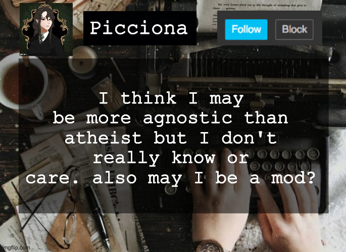 I think I may be more agnostic than atheist but I don't really know or care. also may I be a mod? Picciona | image tagged in hi | made w/ Imgflip meme maker