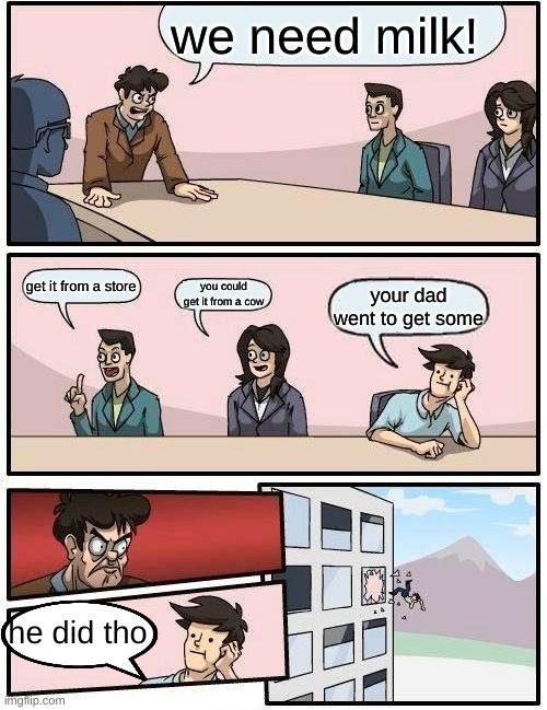 Boardroom Meeting Suggestion | we need milk! get it from a store; you could get it from a cow; your dad went to get some; he did tho | image tagged in memes,boardroom meeting suggestion | made w/ Imgflip meme maker