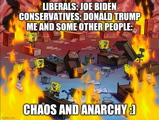 spongebob fire | LIBERALS: JOE BIDEN
CONSERVATIVES: DONALD TRUMP
ME AND SOME OTHER PEOPLE:; CHAOS AND ANARCHY :) | image tagged in spongebob fire | made w/ Imgflip meme maker