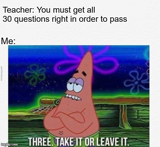 school.. |  Teacher: You must get all 30 questions right in order to pass; Me: | image tagged in 3 take it or leave it | made w/ Imgflip meme maker