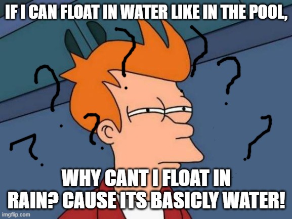Futurama Fry Meme | IF I CAN FLOAT IN WATER LIKE IN THE POOL, WHY CANT I FLOAT IN RAIN? CAUSE ITS BASICLY WATER! | image tagged in memes,futurama fry | made w/ Imgflip meme maker