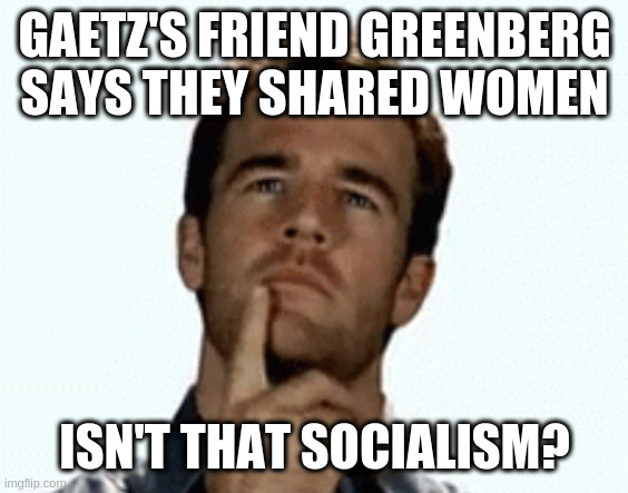 OMG they crossed a line!! | GAETZ'S FRIEND GREENBERG SAYS THEY SHARED WOMEN; ISN'T THAT SOCIALISM? | image tagged in interesting | made w/ Imgflip meme maker