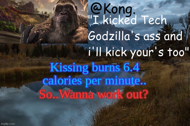 Pshhh- SAY LESS | Kissing burns 6.4 calories per minute.. So..Wanna work out? | image tagged in kong 's new temp | made w/ Imgflip meme maker