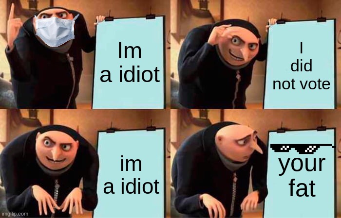 Gru's Plan | Im a idiot; I did not vote; im a idiot; your fat | image tagged in memes,gru's plan | made w/ Imgflip meme maker