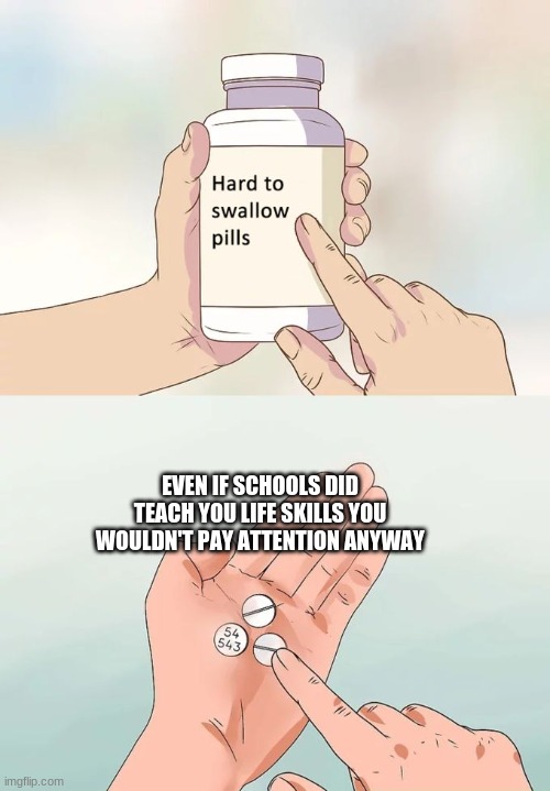 Hard To Swallow Pills Meme | EVEN IF SCHOOLS DID TEACH YOU LIFE SKILLS YOU WOULDN'T PAY ATTENTION ANYWAY | image tagged in memes,hard to swallow pills | made w/ Imgflip meme maker