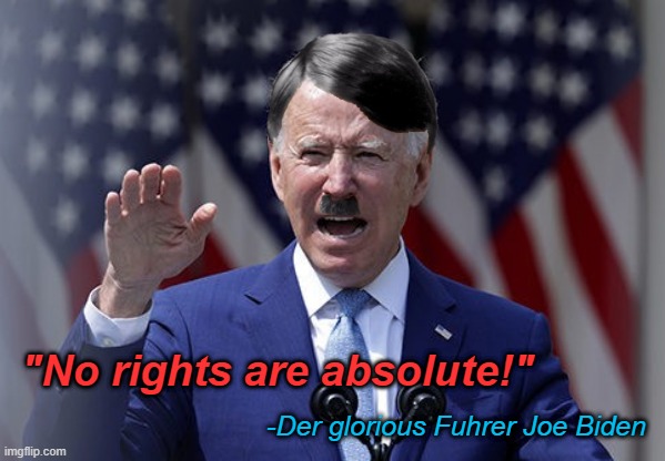 Newsflash Joe, God given rights ARE absolute... Nuff said... | "No rights are absolute!"; -Der glorious Fuhrer Joe Biden | image tagged in joe biden,gun control,fascism | made w/ Imgflip meme maker
