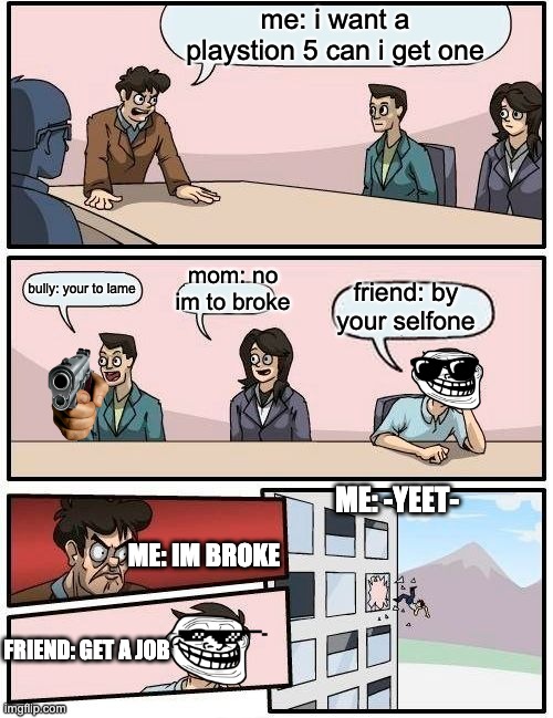 Boardroom Meeting Suggestion | me: i want a playstion 5 can i get one; mom: no im to broke; bully: your to lame; friend: by your selfone; ME: -YEET-; ME: IM BROKE; FRIEND: GET A JOB | image tagged in job,funny memes | made w/ Imgflip meme maker