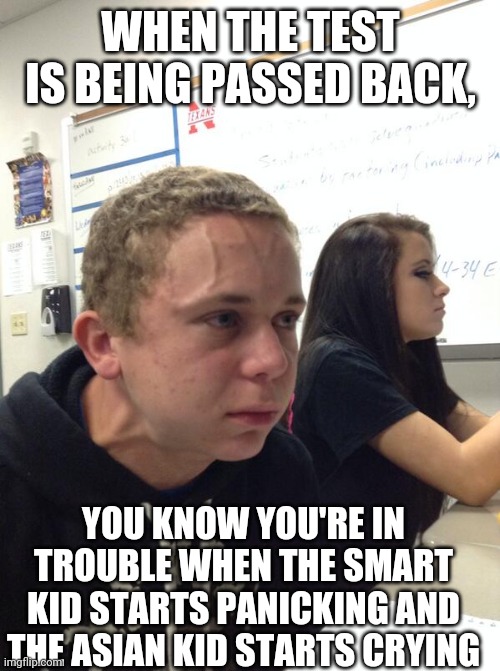 Hold fart | WHEN THE TEST IS BEING PASSED BACK, YOU KNOW YOU'RE IN TROUBLE WHEN THE SMART KID STARTS PANICKING AND THE ASIAN KID STARTS CRYING | image tagged in hold fart | made w/ Imgflip meme maker