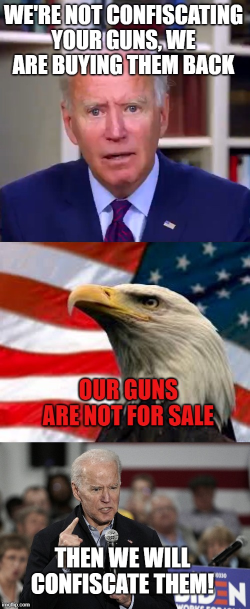 Leftists aren't fooling anyone | WE'RE NOT CONFISCATING YOUR GUNS, WE ARE BUYING THEM BACK; OUR GUNS ARE NOT FOR SALE; THEN WE WILL CONFISCATE THEM! | image tagged in slow joe biden dementia face,murica patriotic eagle,joe biden angry | made w/ Imgflip meme maker