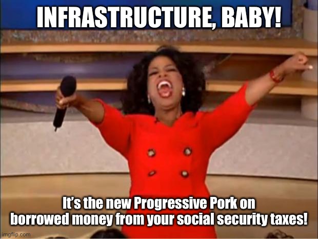Oprah You Get A Meme | INFRASTRUCTURE, BABY! It’s the new Progressive Pork on borrowed money from your social security taxes! | image tagged in memes,oprah you get a | made w/ Imgflip meme maker