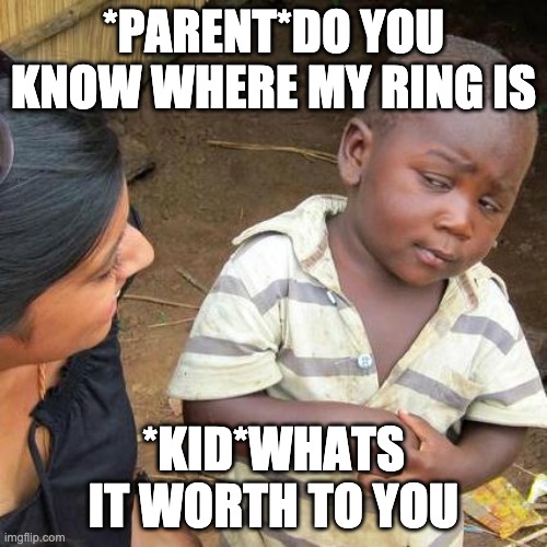 Third World Skeptical Kid | *PARENT*DO YOU KNOW WHERE MY RING IS; *KID*WHATS IT WORTH TO YOU | image tagged in memes,third world skeptical kid | made w/ Imgflip meme maker