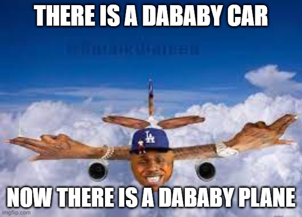 dababy plane | THERE IS A DABABY CAR; NOW THERE IS A DABABY PLANE | image tagged in dababy plane | made w/ Imgflip meme maker