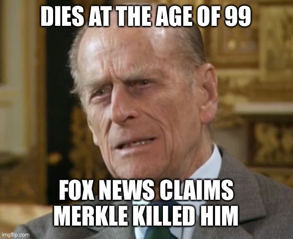 Faux News: we have no shame | DIES AT THE AGE OF 99; FOX NEWS CLAIMS MERKLE KILLED HIM | image tagged in prince philip | made w/ Imgflip meme maker