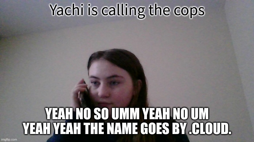 POV You Are Me Robbing Yachi's House | YEAH NO SO UMM YEAH NO UM YEAH YEAH THE NAME GOES BY .CLOUD. | image tagged in yachi is calling the cops | made w/ Imgflip meme maker