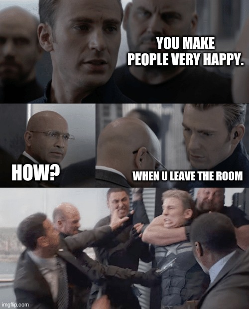 Captain america elevator | YOU MAKE PEOPLE VERY HAPPY. WHEN U LEAVE THE ROOM; HOW? | image tagged in captain america elevator | made w/ Imgflip meme maker