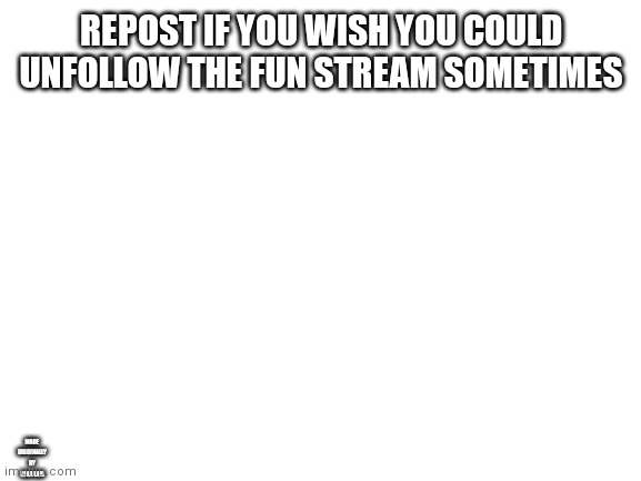 Trend? | REPOST IF YOU WISH YOU COULD UNFOLLOW THE FUN STREAM SOMETIMES; MADE ORIGINALLY BY SHOTGUN | image tagged in blank white template | made w/ Imgflip meme maker