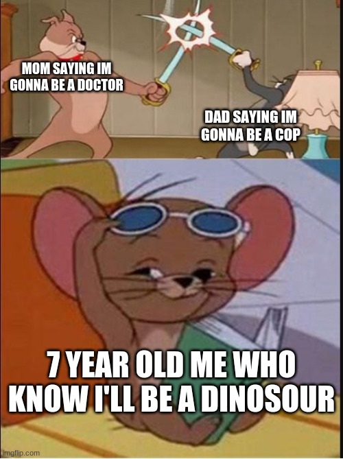 Tom and Spike fighting | MOM SAYING IM GONNA BE A DOCTOR; DAD SAYING IM GONNA BE A COP; 7 YEAR OLD ME WHO KNOW I'LL BE A DINOSOUR | image tagged in tom and spike fighting | made w/ Imgflip meme maker