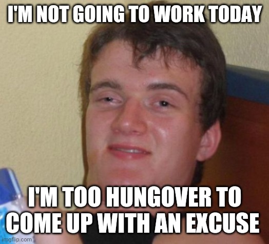 TO DRUNK TO COME UP WITH AN EXCUSE TO SKIP WORK | I'M NOT GOING TO WORK TODAY; I'M TOO HUNGOVER TO COME UP WITH AN EXCUSE | image tagged in memes,10 guy,drunk,work | made w/ Imgflip meme maker